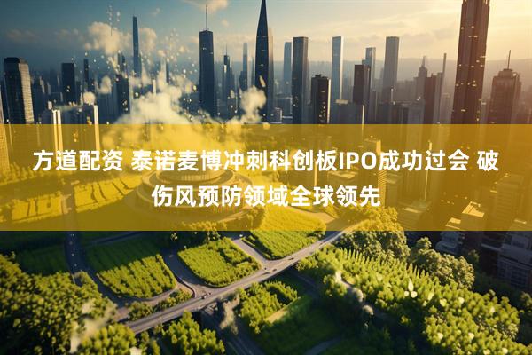 方道配资 泰诺麦博冲刺科创板IPO成功过会 破伤风预防领域全球领先