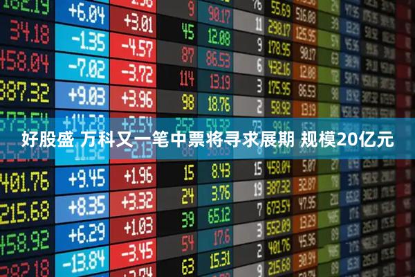 好股盛 万科又一笔中票将寻求展期 规模20亿元