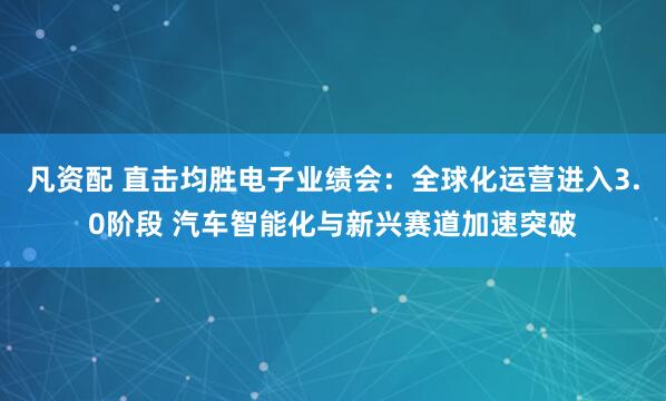 凡资配 直击均胜电子业绩会：全球化运营进入3.0阶段 汽车智能化与新兴赛道加速突破