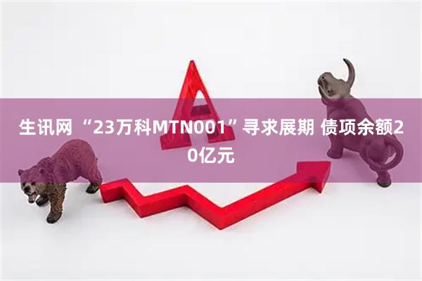 生讯网 “23万科MTN001”寻求展期 债项余额20亿元