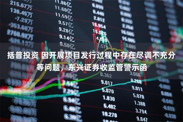 括普投资 因开展项目发行过程中存在尽调不充分等问题，东兴证券收监管警示函