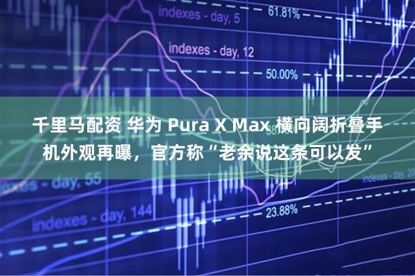 千里马配资 华为 Pura X Max 横向阔折叠手机外观再曝，官方称“老余说这条可以发”