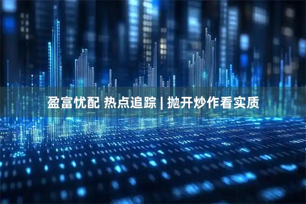 盈富忧配 热点追踪 | 抛开炒作看实质