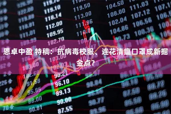 恩卓中盈 特稿:抗病毒校服、连花清瘟口罩成新掘金点?