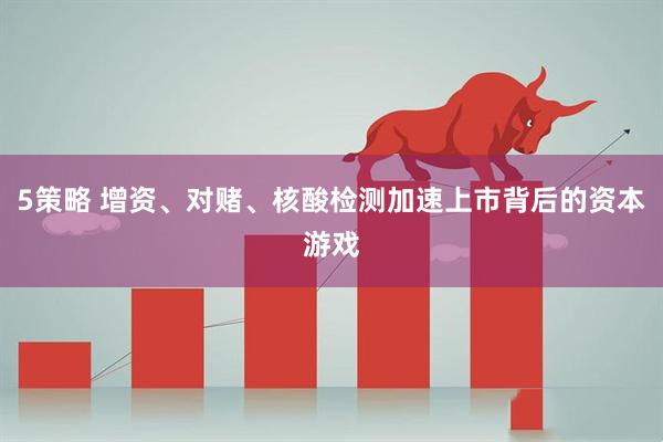 5策略 增资、对赌、核酸检测加速上市背后的资本游戏