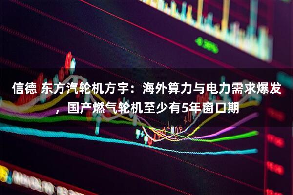 信德 东方汽轮机方宇：海外算力与电力需求爆发，国产燃气轮机至少有5年窗口期