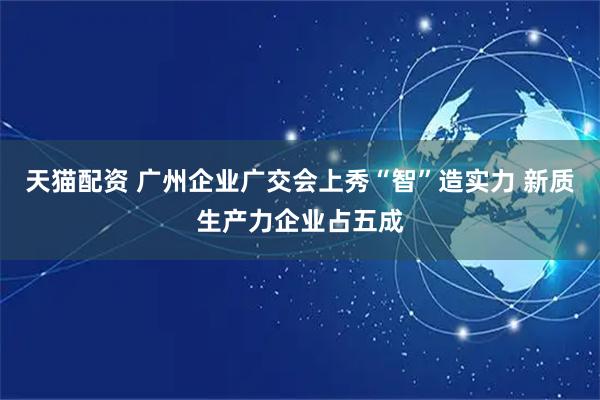 天猫配资 广州企业广交会上秀“智”造实力 新质生产力企业占五成