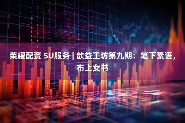 荣耀配资 SU服务 | 歆益工坊第九期：笔下素语，布上女书
