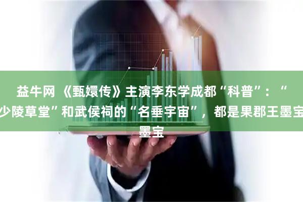益牛网 《甄嬛传》主演李东学成都“科普”：“少陵草堂”和武侯祠的“名垂宇宙”，都是果郡王墨宝