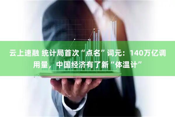 云上速融 统计局首次“点名”词元：140万亿调用量，中国经济有了新“体温计”