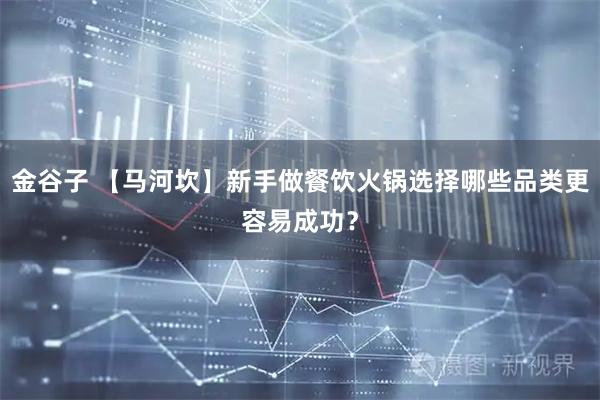 金谷子 【马河坎】新手做餐饮火锅选择哪些品类更容易成功？