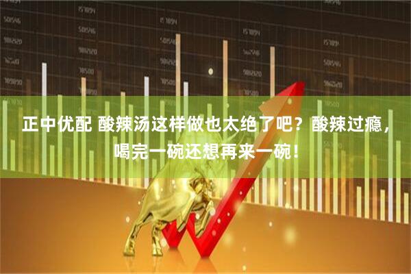 正中优配 酸辣汤这样做也太绝了吧？酸辣过瘾，喝完一碗还想再来一碗！