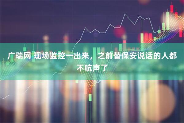 广瑞网 现场监控一出来，之前替保安说话的人都不吭声了