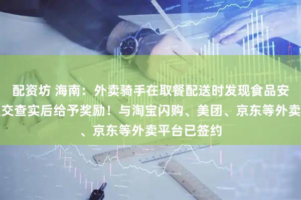 配资坊 海南：外卖骑手在取餐配送时发现食品安全问题，提交查实后给予奖励！与淘宝闪购、美团、京东等外卖平台已签约