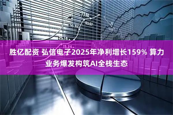 胜亿配资 弘信电子2025年净利增长159% 算力业务爆发构筑AI全栈生态