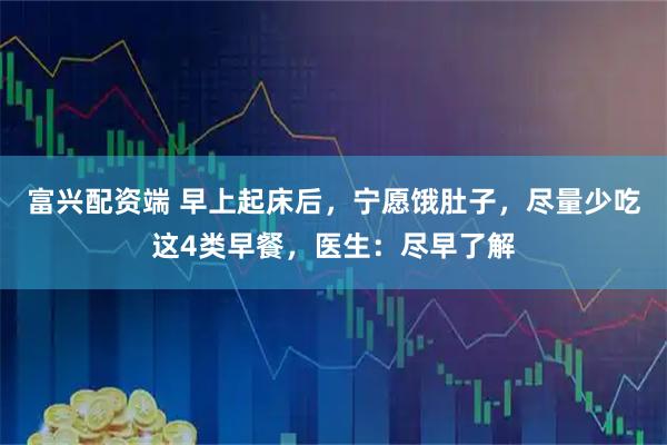 富兴配资端 早上起床后，宁愿饿肚子，尽量少吃这4类早餐，医生：尽早了解