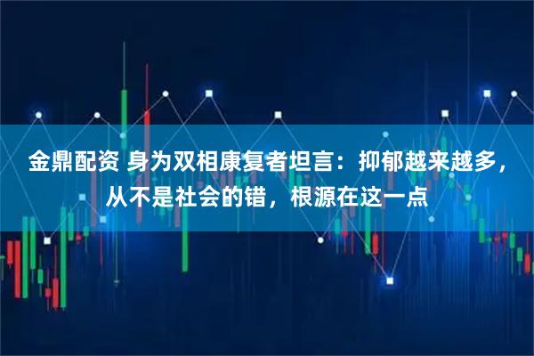 金鼎配资 身为双相康复者坦言：抑郁越来越多，从不是社会的错，根源在这一点