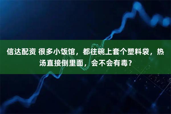 信达配资 很多小饭馆，都往碗上套个塑料袋，热汤直接倒里面，会不会有毒？