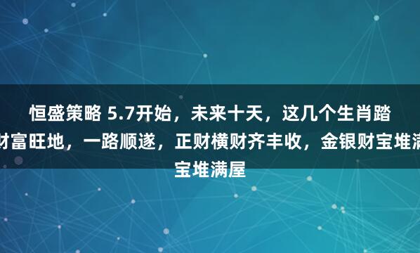 恒盛策略 5.7开始，未来十天，这几个生肖踏入财富旺地，一路顺遂，正财横财齐丰收，金银财宝堆满屋