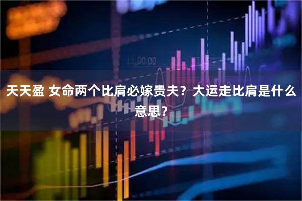 天天盈 女命两个比肩必嫁贵夫？大运走比肩是什么意思？