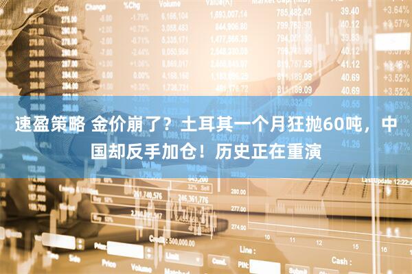 速盈策略 金价崩了？土耳其一个月狂抛60吨，中国却反手加仓！历史正在重演