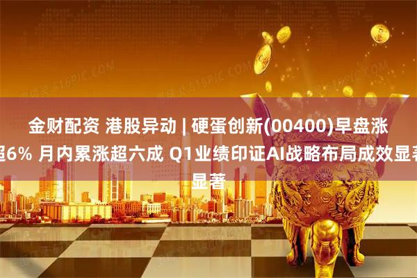 金财配资 港股异动 | 硬蛋创新(00400)早盘涨超6% 月内累涨超六成 Q1业绩印证AI战略布局成效显著