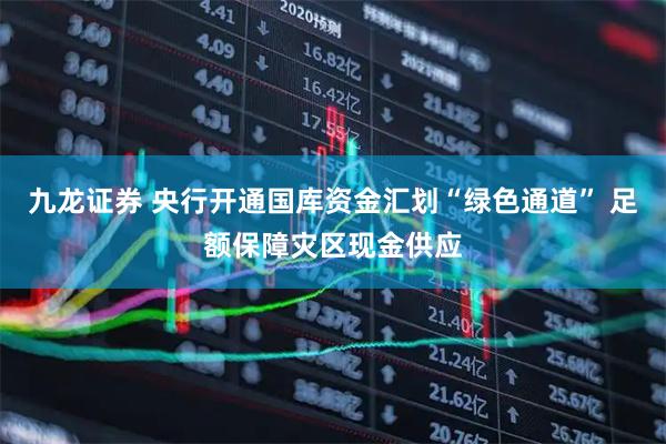 九龙证券 央行开通国库资金汇划“绿色通道” 足额保障灾区现金供应