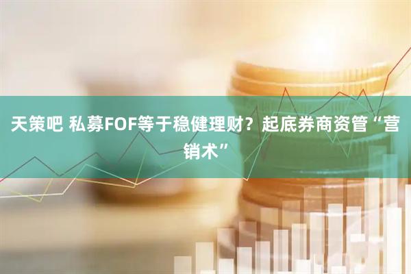 天策吧 私募FOF等于稳健理财?起底券商资管“营销术”