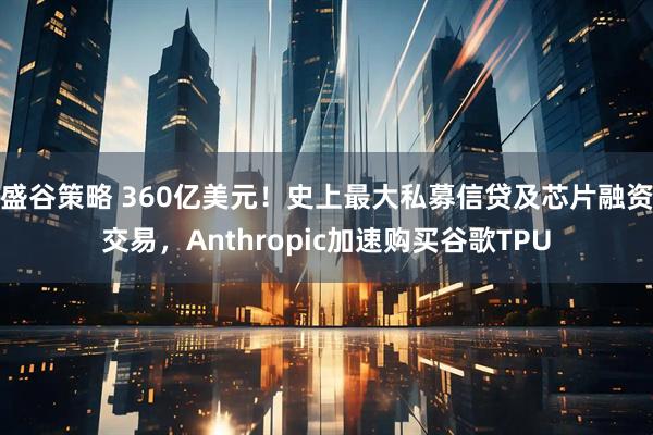 盛谷策略 360亿美元！史上最大私募信贷及芯片融资交易，Anthropic加速购买谷歌TPU