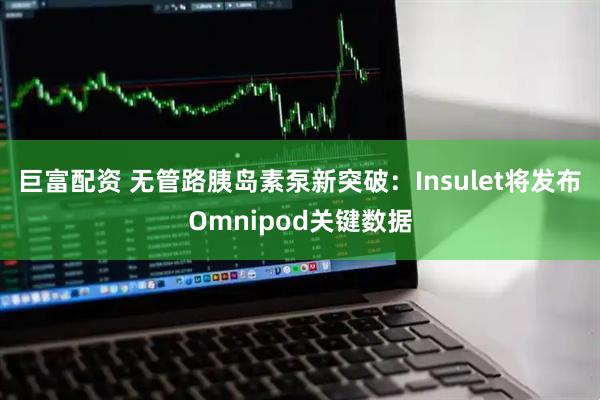 巨富配资 无管路胰岛素泵新突破：Insulet将发布Omnipod关键数据
