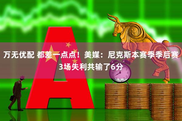 万无优配 都差一点点！美媒：尼克斯本赛季季后赛3场失利共输了6分
