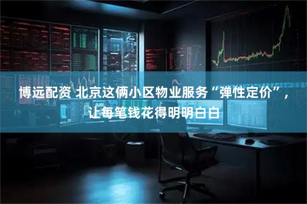 博远配资 北京这俩小区物业服务“弹性定价”，让每笔钱花得明明白白