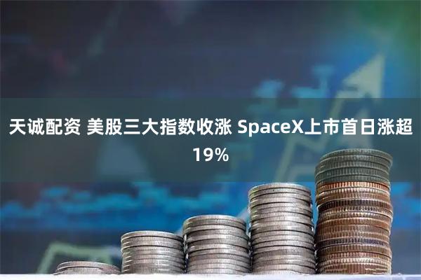 天诚配资 美股三大指数收涨 SpaceX上市首日涨超19%