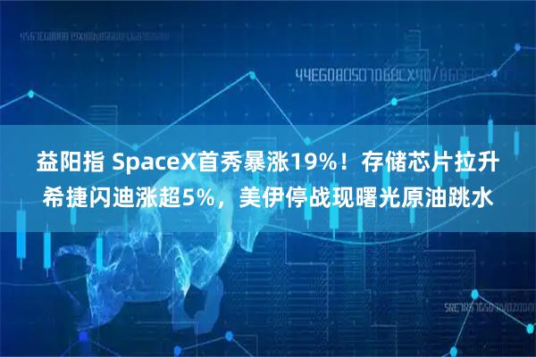 益阳指 SpaceX首秀暴涨19%!存储芯片拉升希捷闪迪涨超5%,美伊停战现曙光原油跳水