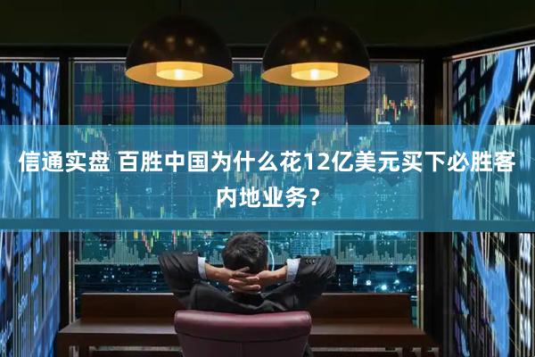 信通实盘 百胜中国为什么花12亿美元买下必胜客内地业务？