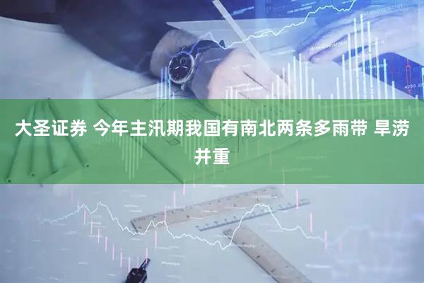 大圣证券 今年主汛期我国有南北两条多雨带 旱涝并重