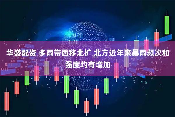华盛配资 多雨带西移北扩 北方近年来暴雨频次和强度均有增加