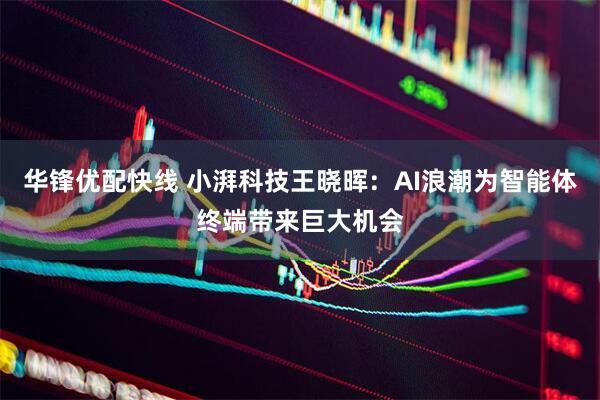 华锋优配快线 小湃科技王晓晖：AI浪潮为智能体终端带来巨大机会