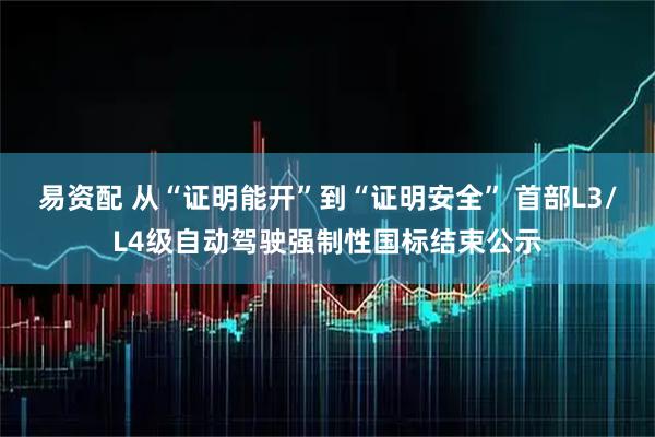 易资配 从“证明能开”到“证明安全” 首部L3/L4级自动驾驶强制性国标结束公示