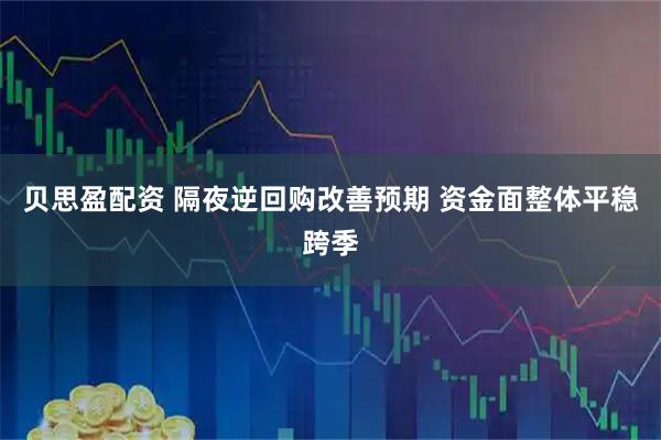 贝思盈配资 隔夜逆回购改善预期 资金面整体平稳跨季