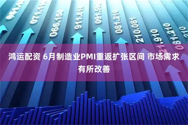 鸿运配资 6月制造业PMI重返扩张区间 市场需求有所改善