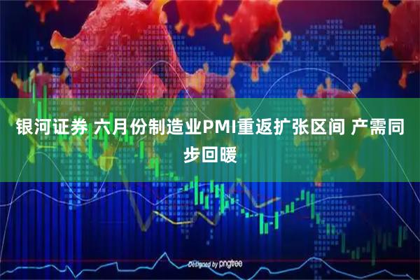 银河证券 六月份制造业PMI重返扩张区间 产需同步回暖
