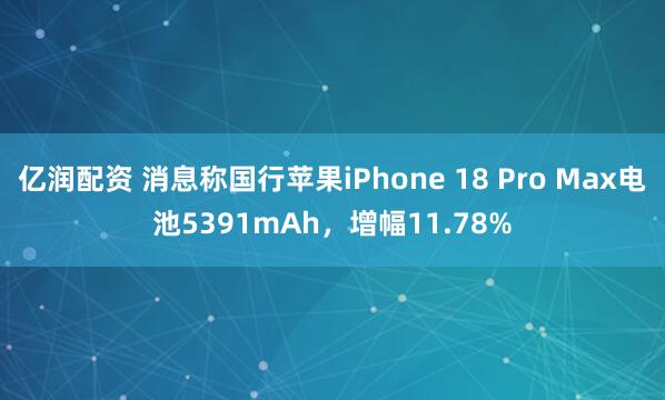 亿润配资 消息称国行苹果iPhone 18 Pro Max电池5391mAh，增幅11.78%