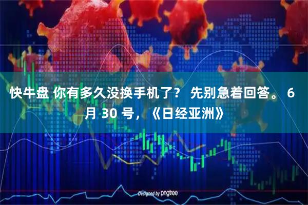 快牛盘 你有多久没换手机了？ 先别急着回答。 6 月 30 号，《日经亚洲》