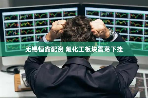 无锡恒鑫配资 氟化工板块震荡下挫