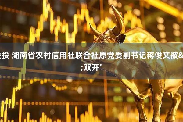 易投投 湖南省农村信用社联合社原党委副书记蒋俊文被"双开"