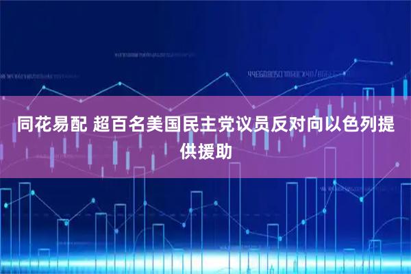 同花易配 超百名美国民主党议员反对向以色列提供援助