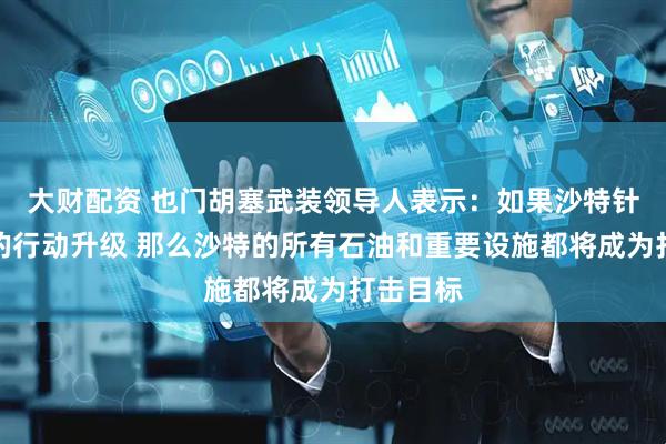 大财配资 也门胡塞武装领导人表示：如果沙特针对也门的行动升级 那么沙特的所有石油和重要设施都将成为打击目标