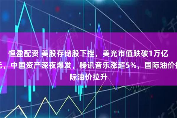 恒盈配资 美股存储股下挫，美光市值跌破1万亿美元，中国资产深夜爆发，腾讯音乐涨超5%，国际油价拉升