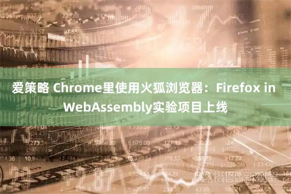 爱策略 Chrome里使用火狐浏览器：Firefox in WebAssembly实验项目上线
